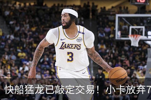 快船猛龙已敲定交易！小卡放弃745万保证金 预计2年1.26亿美元续约