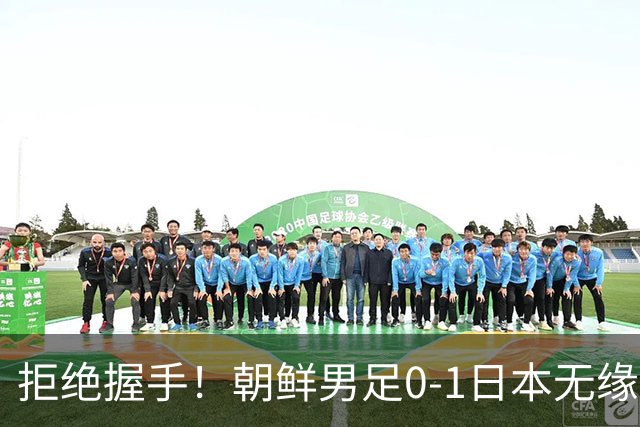 拒绝握手！朝鲜男足0-1日本无缘亚运四强 强烈不满争议判罚