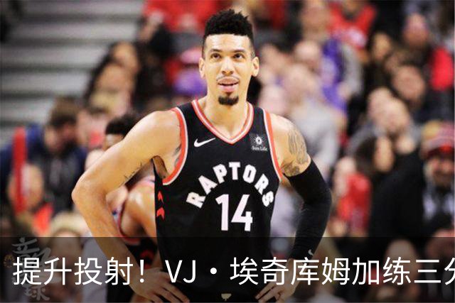 提升投射！VJ·埃奇库姆加练三分 手感火热连续命中