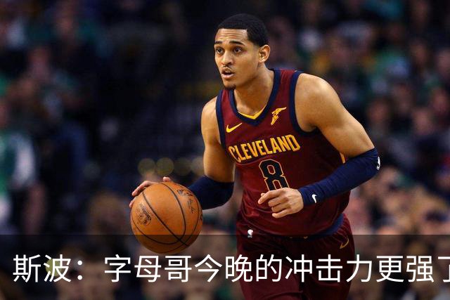 斯波：字母哥今晚的冲击力更强了 他在攻防转换中表现得很好