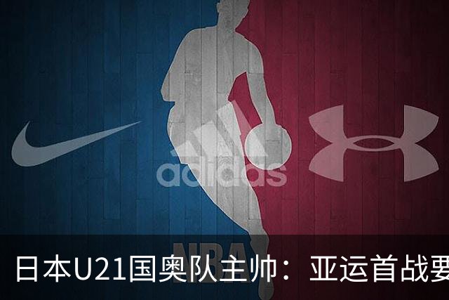 日本U21国奥队主帅：亚运首战要展现积极态度 克服人员不整