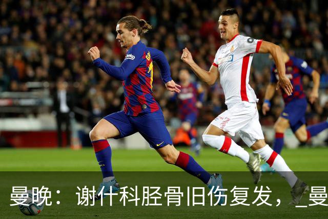 曼晚：谢什科胫骨旧伤复发， 曼联考虑让他退出国家队任务