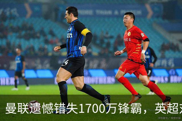 曼联遗憾错失1700万锋霸，英超对曼城刚戴帽！滕哈格错误选择害人