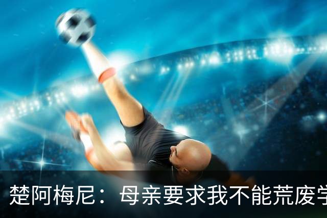 楚阿梅尼：母亲要求我不能荒废学业；若踢球不成就想当交易员