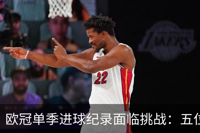 欧冠单季进球纪录面临挑战：五位候选球员