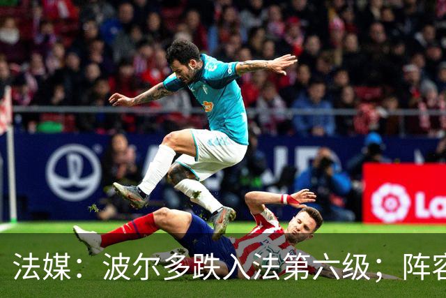 法媒：波尔多跌入法第六级；阵容身价暴跌99.98%