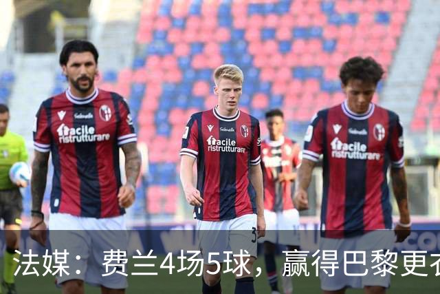 法媒：费兰4场5球，赢得巴黎更衣室认可