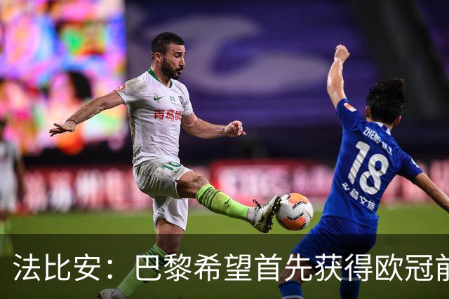 法比安：巴黎希望首先获得欧冠前八直接晋级，我想继续为费兰助攻