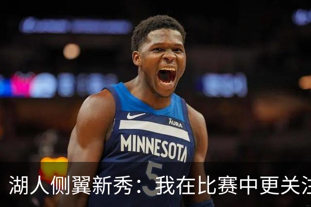 湖人侧翼新秀：我在比赛中更关注防守，不能有注意力不集中的时候