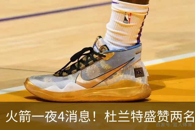 火箭一夜4消息！杜兰特盛赞两名新援，乌度卡透露4大提升超预期