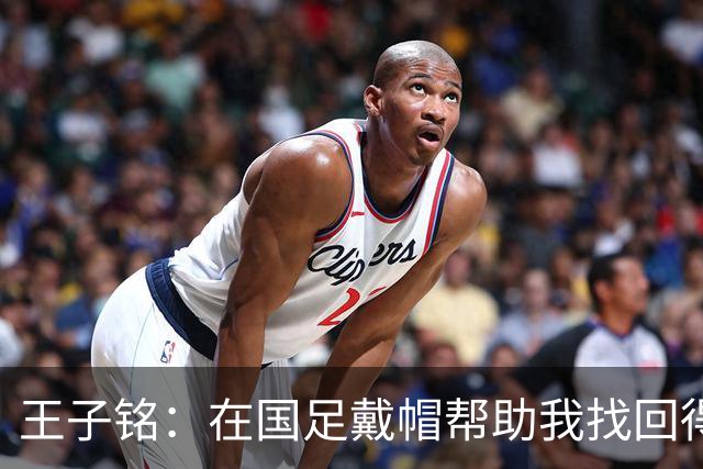王子铭：在国足戴帽帮助我找回得分感觉，会尽可能展现自己