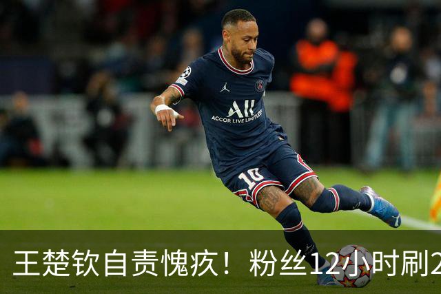 王楚钦自责愧疚！粉丝12小时刷2.2万条留言：辛苦了超人 保护身体