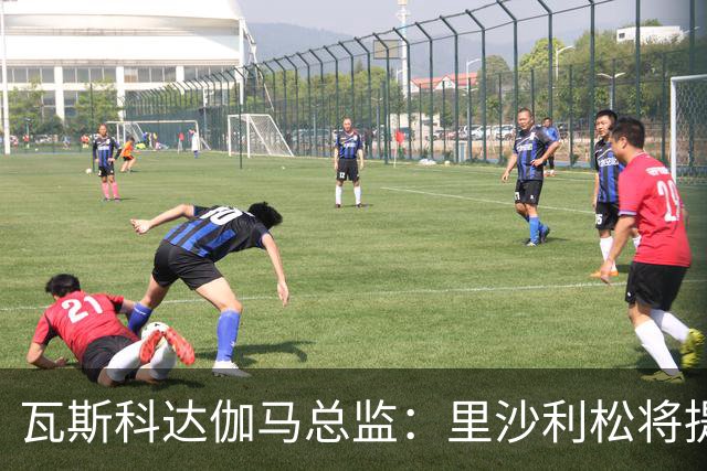瓦斯科达伽马总监：里沙利松将提升进攻端档次，我们不参与他解约