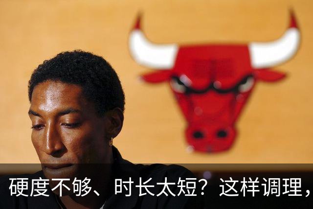 硬度不够、时长太短？这样调理，质量与满足感回归