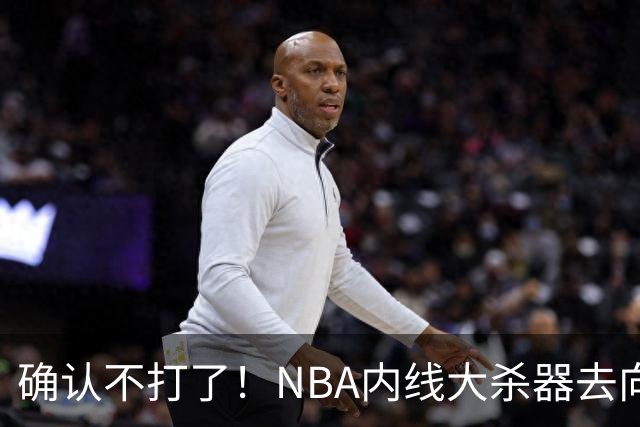 确认不打了！NBA内线大杀器去向曝光，或被广东队重金抢下？
