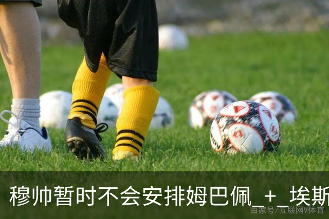 穆帅暂时不会安排姆巴佩 + 埃斯皮首发，组成皇马搭档锋线