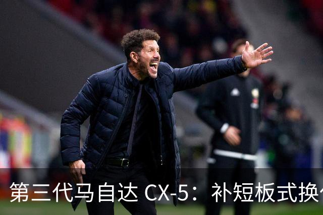 第三代马自达 CX-5：补短板式换代不是颠覆，却是马自达当下最优解