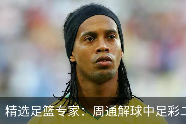 精选足篮专家：周通解球中足彩二等+单场近17中15