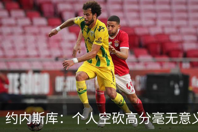 约内斯库：个人空砍高分毫无意义 串联队友才是关键