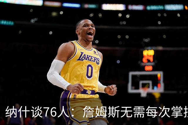 纳什谈76人：詹姆斯无需每次掌控球权 夺冠无法保证&磨合需要试错