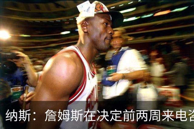 纳斯：詹姆斯在决定前两周来电咨询我问题 我就意识到我们有戏