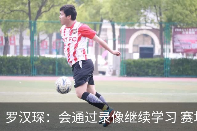 罗汉琛：会通过录像继续学习 赛场内外都要努力成为年轻球员榜样