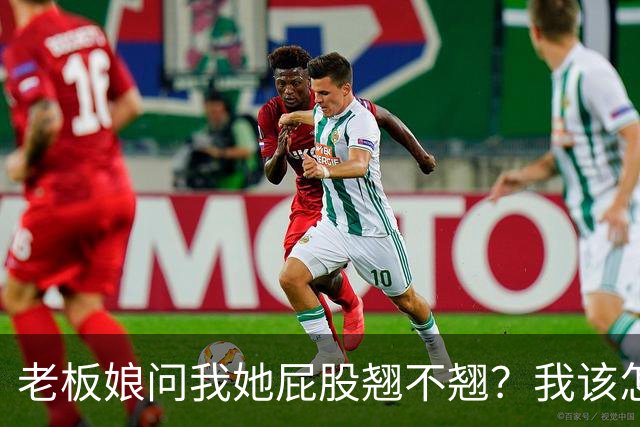 老板娘问我她屁股翘不翘？我该怎么回答？