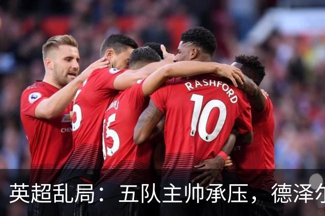 英超乱局：五队主帅承压，德泽尔比处境最危险，卡里克下课呼声高