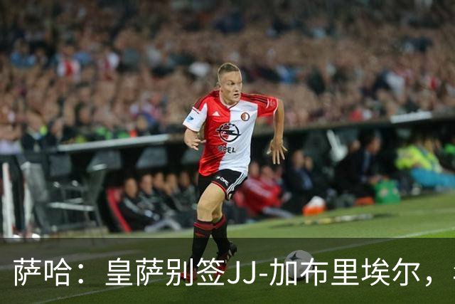 萨哈：皇萨别签JJ-加布里埃尔，年轻球员这么做是不良风气