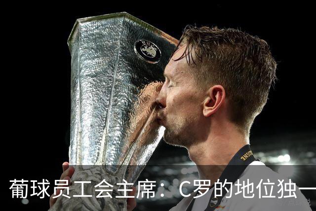 葡球员工会主席：C罗的地位独一无二，争议不能让我们分裂