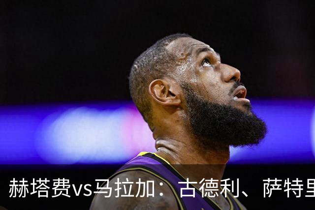 赫塔费vs马拉加：古德利、萨特里亚诺首发，卡洛斯-多托尔、华金-穆尼奥斯出战