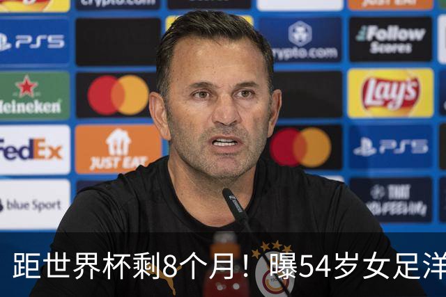 距世界杯剩8个月！曝54岁女足洋帅下课已不可逆转 3大指标均未完成