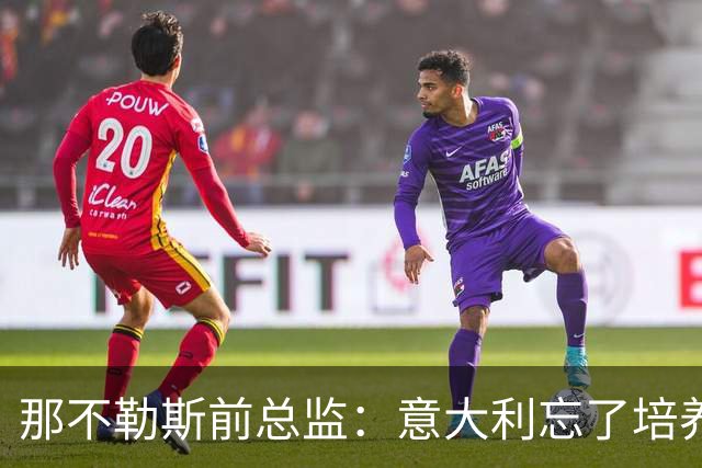 那不勒斯前总监：意大利忘了培养年轻人，引进了太多的外援