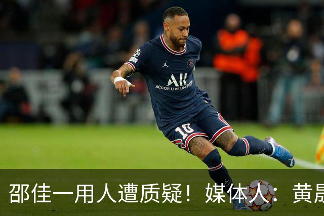 邵佳一用人遭质疑！媒体人：黄晟豪就是新兵蛋子，是不是谁的亲戚