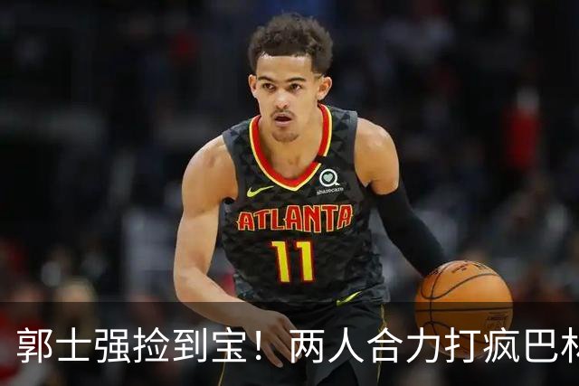 郭士强捡到宝！两人合力打疯巴林，一人23+6，一人6投全中