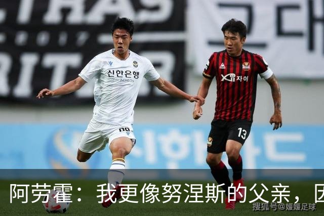 阿劳霍：我更像努涅斯的父亲，因为去哪儿我都得带着他