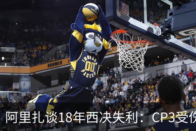 阿里扎谈18年西决失利：CP3受伤+投篮失准 当年真有机会击败勇士