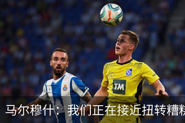 马尔穆什：我们正在接近扭转糟糕开局