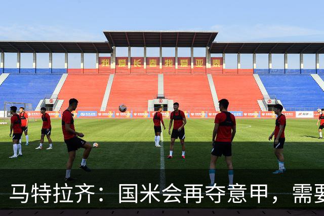 马特拉齐：国米会再夺意甲，需要提防罗马