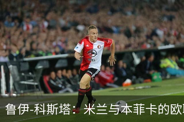 鲁伊-科斯塔：米兰与本菲卡的欧联对决很特别，两队决赛再聚