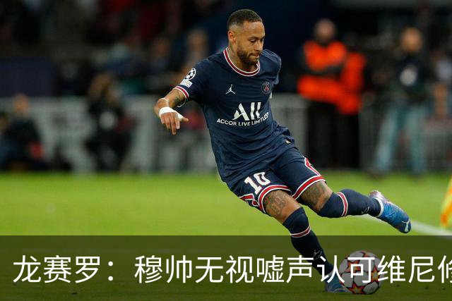 龙赛罗：穆帅无视嘘声认可维尼修斯态度，会继续安排他首发
