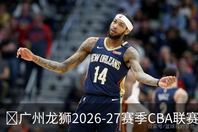 🦁广州龙狮2026-27赛季CBA联赛常规赛赛程出炉🔥！