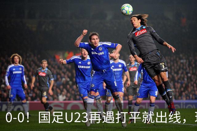 0-0！国足U23再遇打平就出线，球员使用上遭质疑，数据上差太大