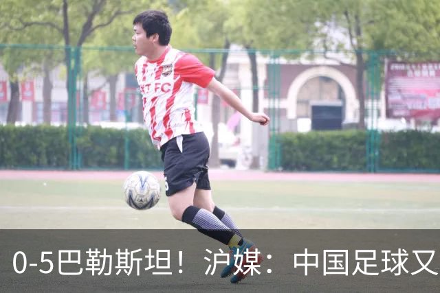 0-5巴勒斯坦！沪媒：中国足球又添新耻辱，国足必须换血重建