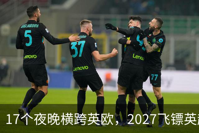 17个夜晚横跨英欧，2027飞镖英超赛程公布，利特勒领衔卫冕