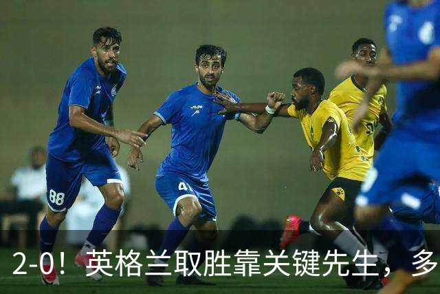 2-0！英格兰取胜靠关键先生，多1人却踢成这样，凯恩只能锦上添花