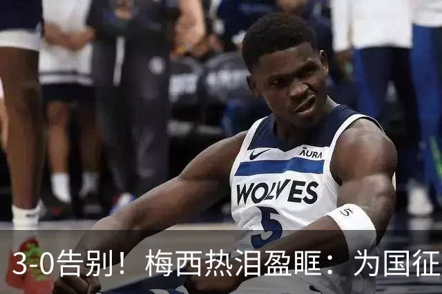 3-0告别！梅西热泪盈眶：为国征战21年 208球70助 难说再见