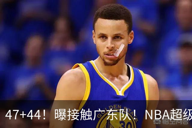 47+44！曝接触广东队！NBA超级得分机器
