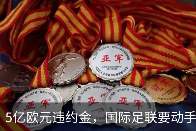 5亿欧元违约金，国际足联要动手砍了