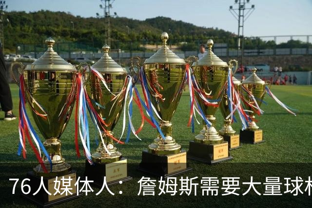 76人媒体人：詹姆斯需要大量球权 恩比德要打更多无球并做好防守